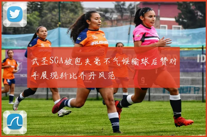 武圣SGA被包夹毫不气馁输球后赞对手展现科比乔丹风范