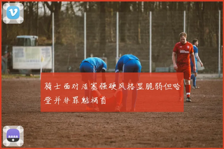 骑士面对活塞强硬风格显脆弱但哈登并非罪魁祸首