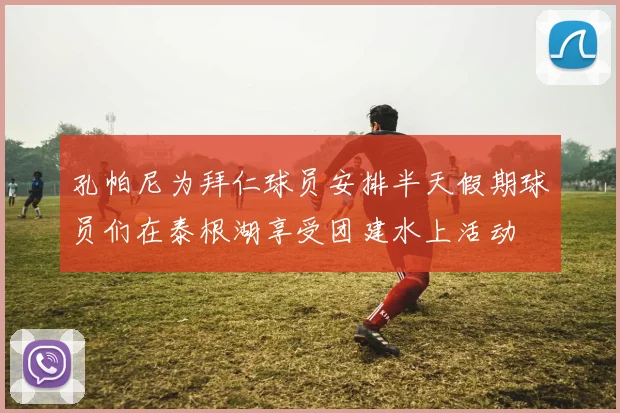 孔帕尼为拜仁球员安排半天假期球员们在泰根湖享受团建水上活动