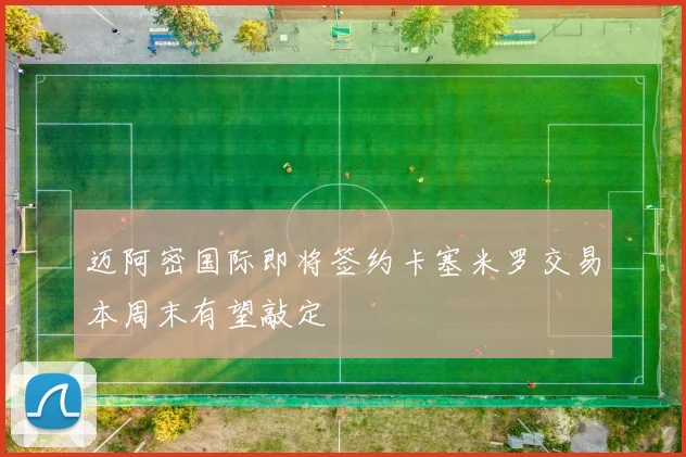 迈阿密国际即将签约卡塞米罗交易本周末有望敲定