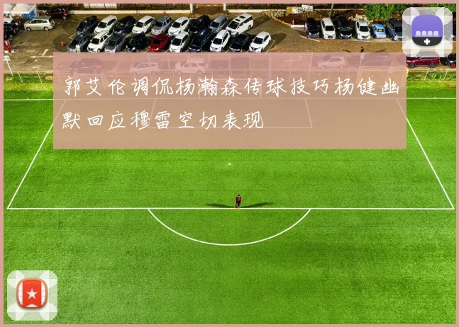 郭艾伦调侃杨瀚森传球技巧杨健幽默回应穆雷空切表现