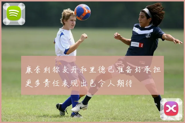 康奈利称麦丹和里德已准备好承担更多责任表现出色令人期待