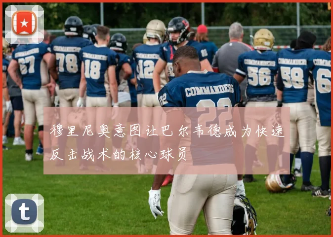 穆里尼奥意图让巴尔韦德成为快速反击战术的核心球员