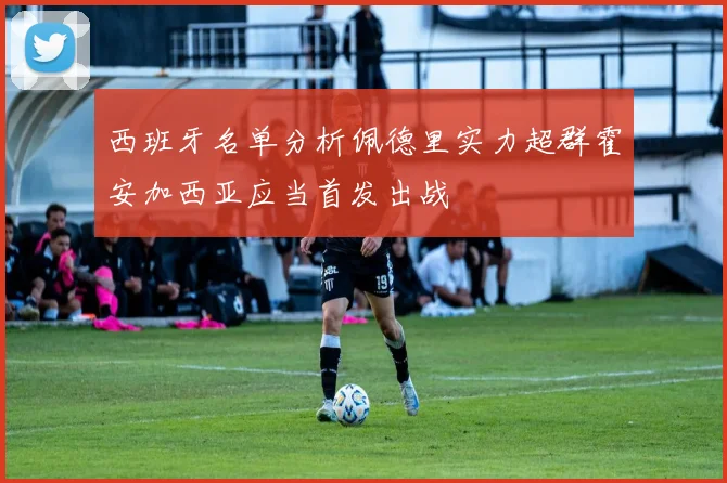 西班牙名单分析佩德里实力超群霍安加西亚应当首发出战