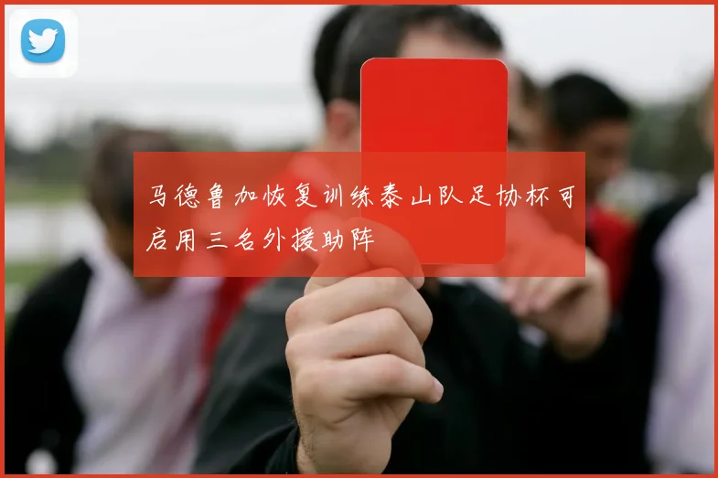 马德鲁加恢复训练泰山队足协杯可启用三名外援助阵