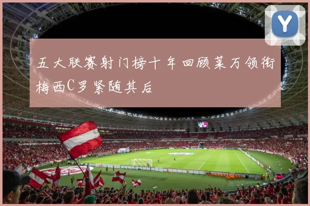 五大联赛射门榜十年回顾莱万领衔梅西C罗紧随其后