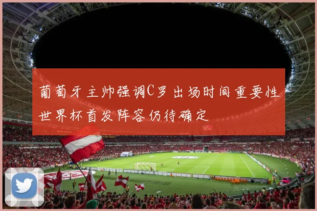 葡萄牙主帅强调C罗出场时间重要性世界杯首发阵容仍待确定