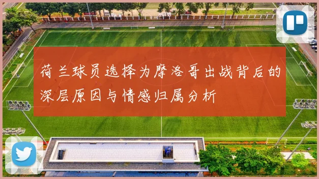 荷兰球员选择为摩洛哥出战背后的深层原因与情感归属分析