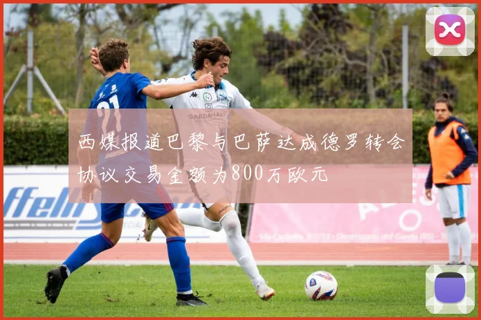 西媒报道巴黎与巴萨达成德罗转会协议交易金额为800万欧元