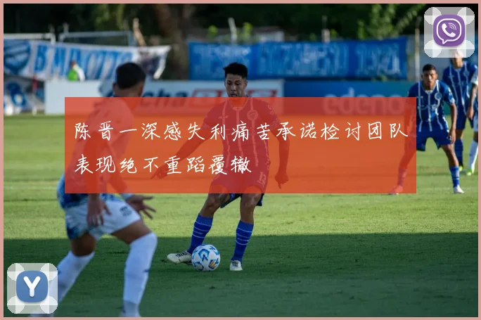 陈晋一深感失利痛苦承诺检讨团队表现绝不重蹈覆辙
