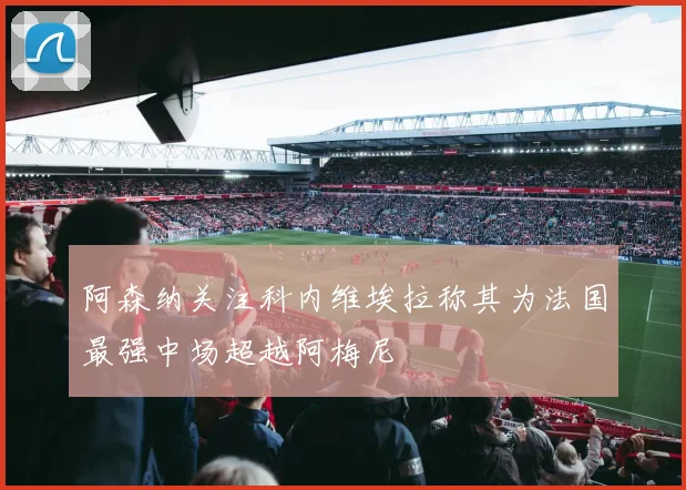 阿森纳关注科内维埃拉称其为法国最强中场超越阿梅尼