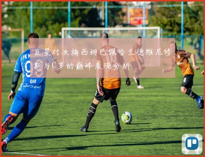 巨星对决梅西姆巴佩哈兰德维尼修斯与C罗的巅峰表现分析