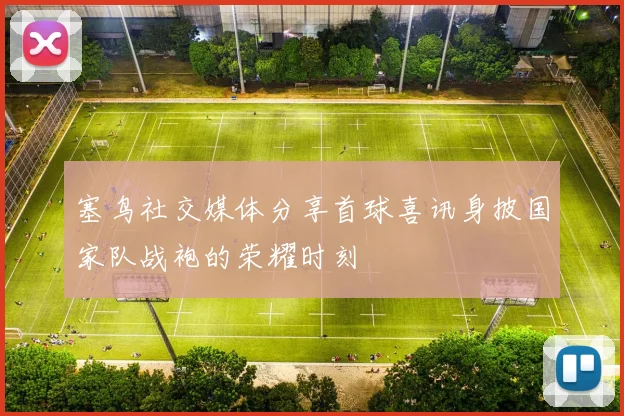 塞鸟社交媒体分享首球喜讯身披国家队战袍的荣耀时刻