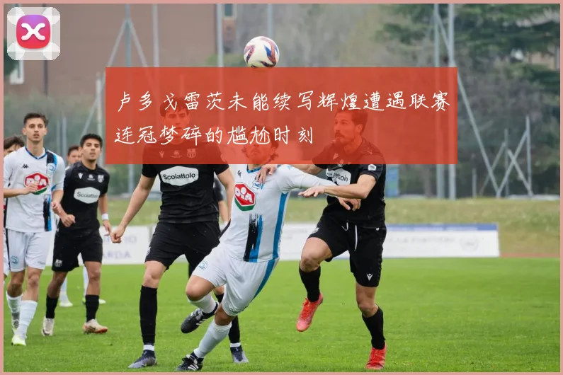 卢多戈雷茨未能续写辉煌遭遇联赛连冠梦碎的尴尬时刻