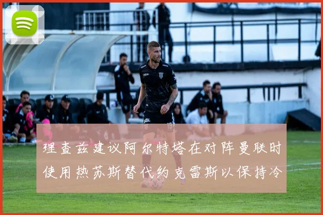 理查兹建议阿尔特塔在对阵曼联时使用热苏斯替代约克雷斯以保持冷静状态