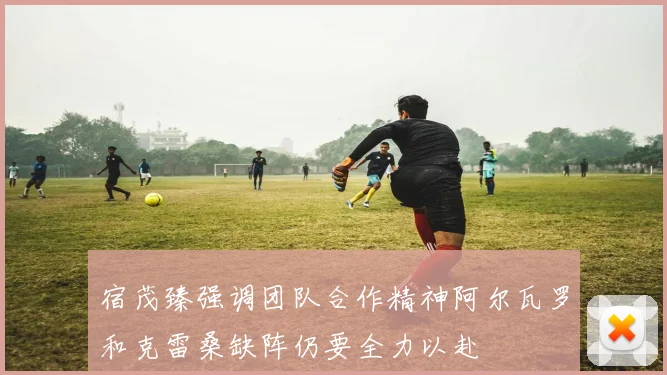 宿茂臻强调团队合作精神阿尔瓦罗和克雷桑缺阵仍要全力以赴