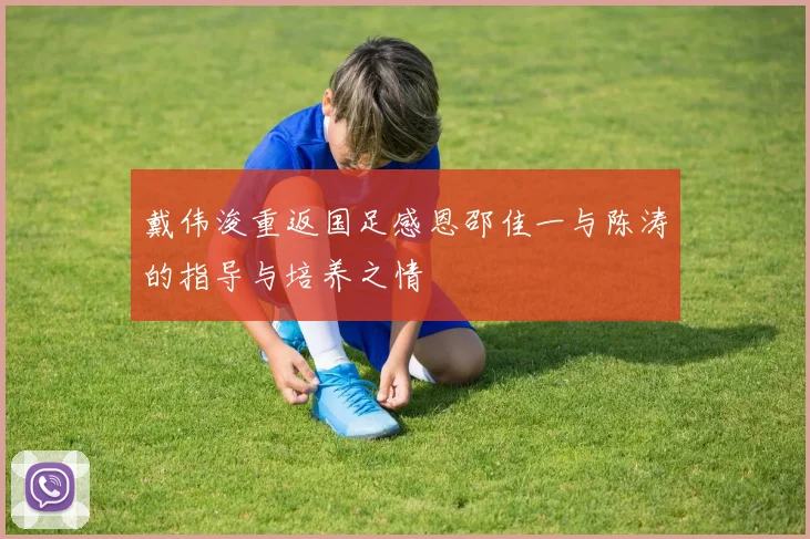 戴伟浚重返国足感恩邵佳一与陈涛的指导与培养之情