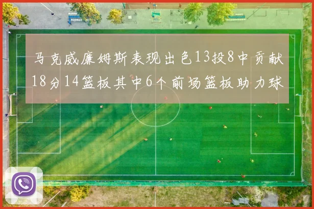 马克威廉姆斯表现出色13投8中贡献18分14篮板其中6个前场篮板助力球队