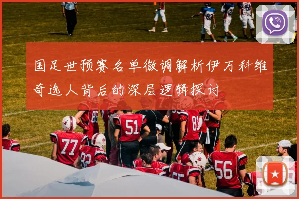 国足世预赛名单微调解析伊万科维奇选人背后的深层逻辑探讨