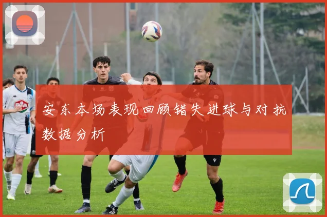 安东本场表现回顾错失进球与对抗数据分析
