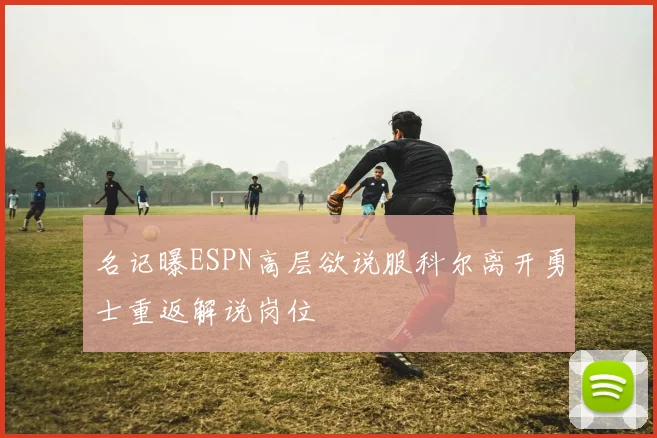名记曝ESPN高层欲说服科尔离开勇士重返解说岗位