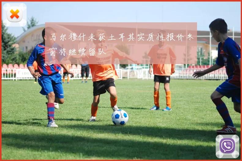 马尔穆什未获土耳其实质性报价冬窗将继续留队