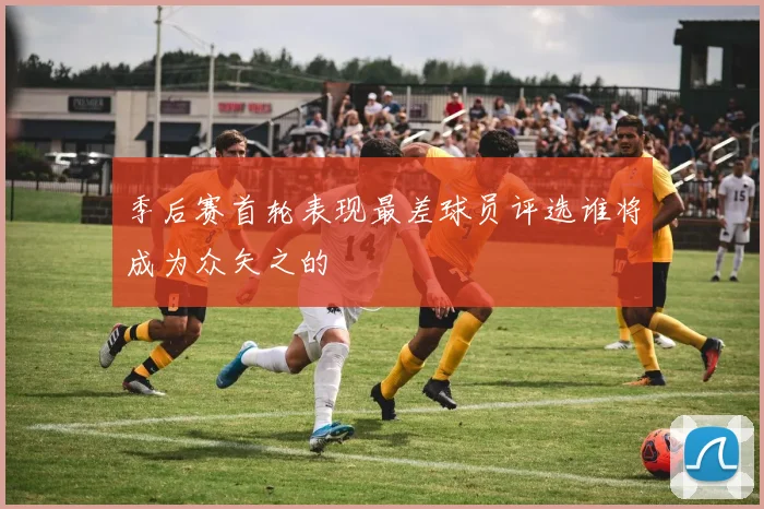 季后赛首轮表现最差球员评选谁将成为众矢之的