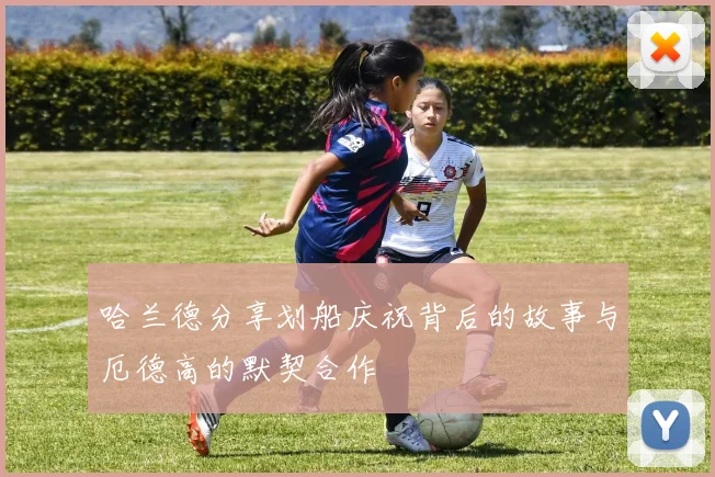 哈兰德分享划船庆祝背后的故事与厄德高的默契合作