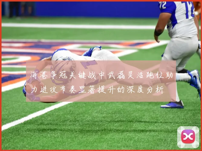 海港争冠关键战中武磊灵活跑位助力进攻节奏显著提升的深度分析