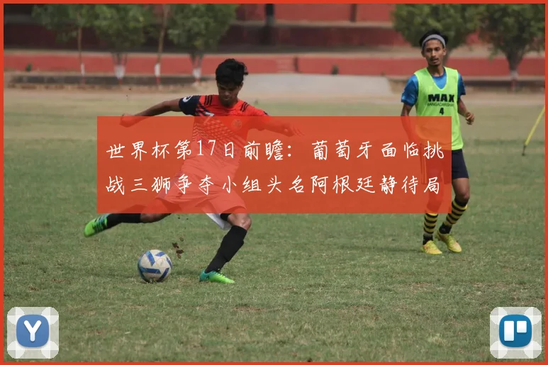 世界杯第17日前瞻：葡萄牙面临挑战三狮争夺小组头名阿根廷静待局势变化